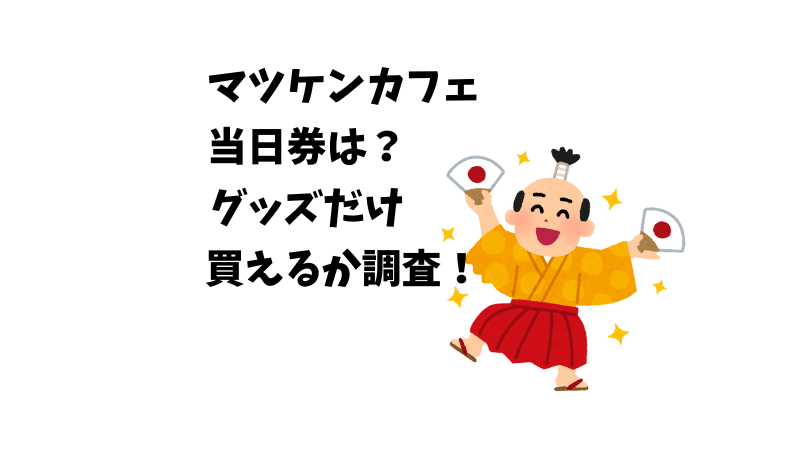 マツケンカフェ当日券があるか、グッズだけ変えるか調査
