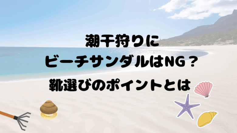 潮干狩りにビーチサンダルはだめなのか。靴選びのポイントを解説