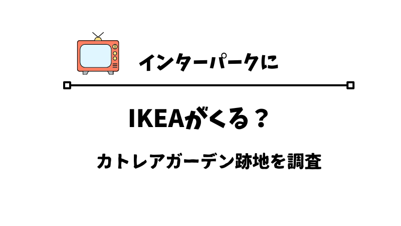 インターパークにIKEAが来る。カトレアガーデン跡地を調査