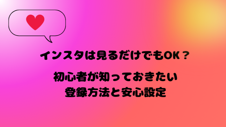 インスタは見るだけ専用でも大丈夫。初心氏が知っておきたい登録方法と安心設定